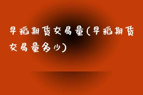 早稻期货交易量(早稻期货交易量多少)_https://www.zztgc.com_原油期货_第1张