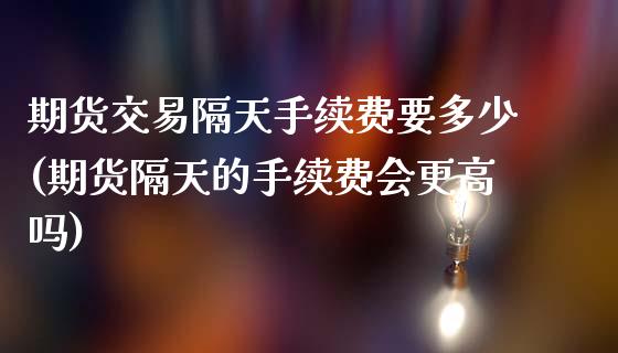 期货交易隔天手续费要多少(期货隔天的手续费会更高吗)_https://www.zztgc.com_黄金期货_第1张