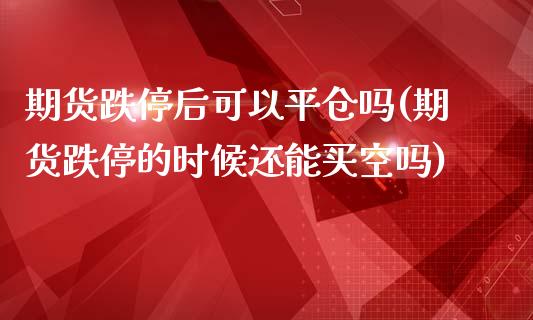 期货跌停后可以平仓吗(期货跌停的时候还能买空吗)_https://www.zztgc.com_原油期货_第1张