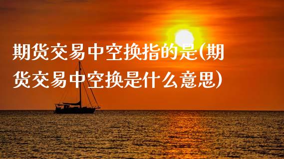 期货交易中空换指的是(期货交易中空换是什么意思)_https://www.zztgc.com_黄金期货_第1张