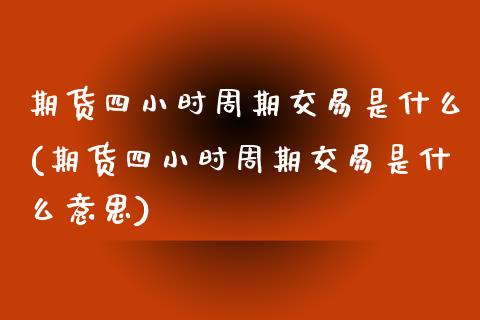 期货四小时周期交易是什么(期货四小时周期交易是什么意思)_https://www.zztgc.com_期货直播_第1张