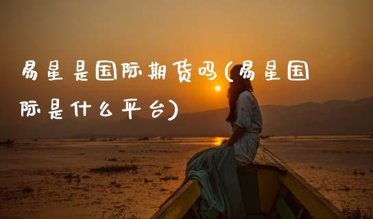易星是国际期货吗(易星国际是什么平台)_https://www.zztgc.com_期货行情_第1张