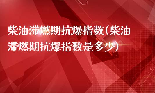 柴油滞燃期抗爆指数(柴油滞燃期抗爆指数是多少)_https://www.zztgc.com_黄金期货_第1张