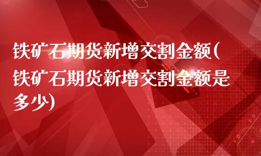 铁矿石期货新增交割金额(铁矿石期货新增交割金额是多少)_https://www.zztgc.com_期货行情_第1张