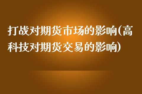 打战对期货市场的影响(高科技对期货交易的影响)_https://www.zztgc.com_原油期货_第1张