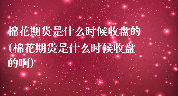 棉花期货是什么时候收盘的(棉花期货是什么时候收盘的啊)_https://www.zztgc.com_原油期货_第1张