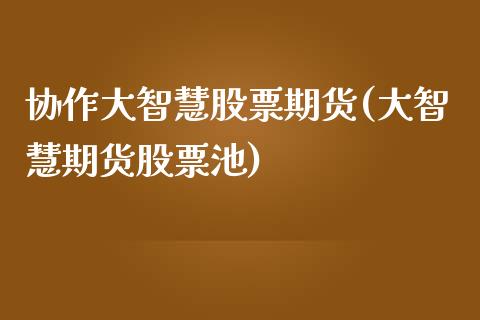 协作大智慧股票期货(大智慧期货股票池)_https://www.zztgc.com_原油期货_第1张