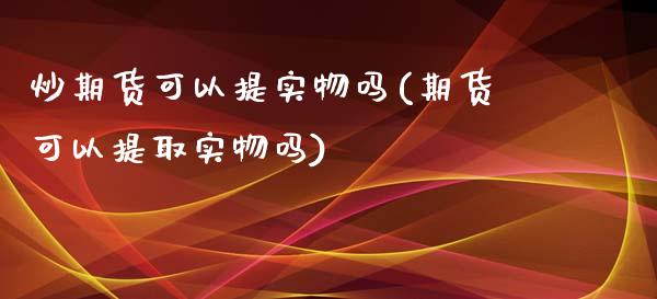 炒期货可以提实物吗(期货可以提取实物吗)_https://www.zztgc.com_期货直播_第1张