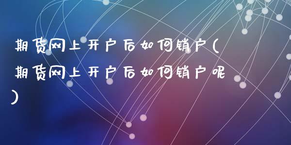 期货网上开户后如何销户(期货网上开户后如何销户呢)_https://www.zztgc.com_原油期货_第1张