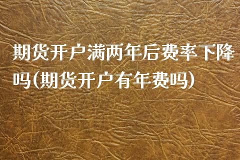 期货开户满两年后费率下降吗(期货开户有年费吗)_https://www.zztgc.com_期货直播_第1张