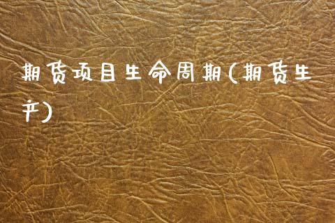 期货项目生命周期(期货生产)_https://www.zztgc.com_期货行情_第1张