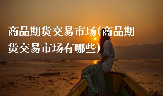 商品期货交易市场(商品期货交易市场有哪些)_https://www.zztgc.com_黄金期货_第1张