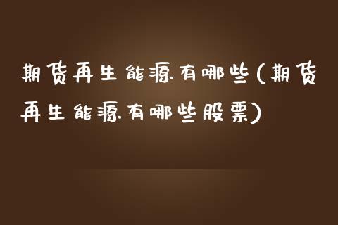 期货再生能源有哪些(期货再生能源有哪些股票)_https://www.zztgc.com_期货直播_第1张