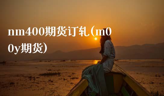 nm400期货订轧(m00y期货)_https://www.zztgc.com_期货入门_第1张