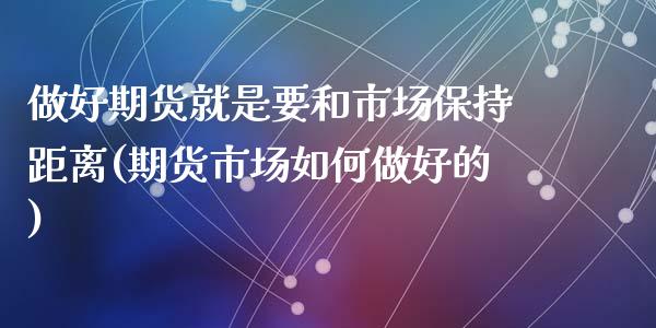 做好期货就是要和市场保持距离(期货市场如何做好的)_https://www.zztgc.com_期货直播_第1张