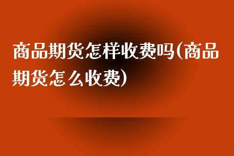 商品期货怎样收费吗(商品期货怎么收费)_https://www.zztgc.com_期货行情_第1张