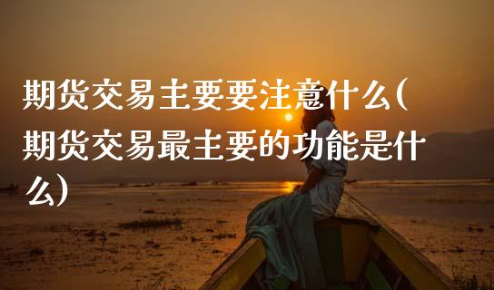 期货交易主要要注意什么(期货交易最主要的功能是什么)_https://www.zztgc.com_期货入门_第1张