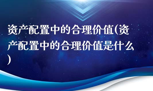 资产配置中的合理价值(资产配置中的合理价值是什么)_https://www.zztgc.com_期货直播_第1张
