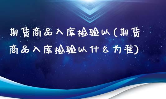 期货商品入库检验以(期货商品入库检验以什么为准)_https://www.zztgc.com_期货直播_第1张