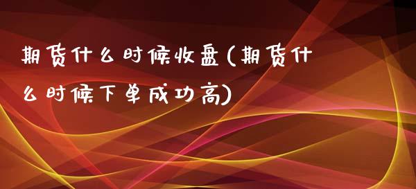 期货什么时候收盘(期货什么时候下单成功高)_https://www.zztgc.com_期货行情_第1张