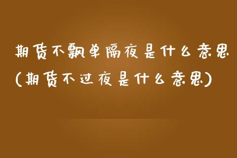 期货不飘单隔夜是什么意思(期货不过夜是什么意思)_https://www.zztgc.com_期货入门_第1张