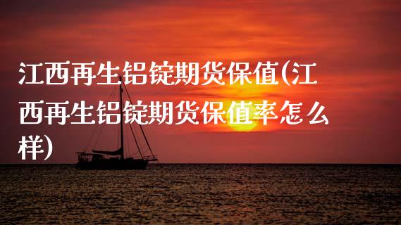 江西再生铝锭期货保值(江西再生铝锭期货保值率怎么样)_https://www.zztgc.com_期货入门_第1张
