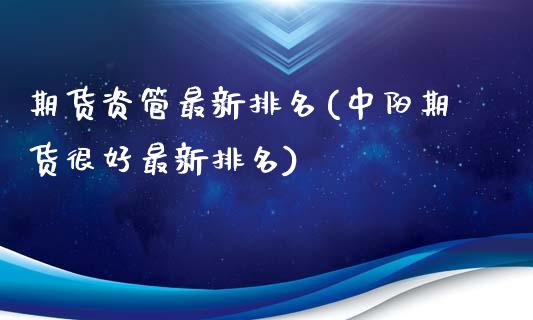 期货资管最新排名(中阳期货很好最新排名)_https://www.zztgc.com_期货行情_第1张