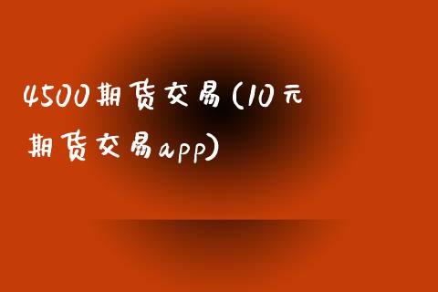 4500期货交易(10元期货交易app)_https://www.zztgc.com_期货直播_第1张