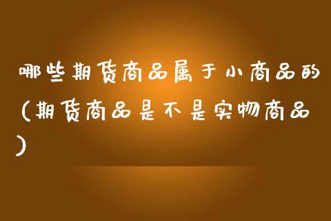 哪些期货商品属于小商品的(期货商品是不是实物商品)_https://www.zztgc.com_期货行情_第1张