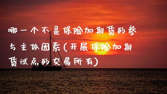 哪一个不是保险加期货的参与主体因素(开展保险加期货试点的交易所有)_https://www.zztgc.com_期货行情_第1张