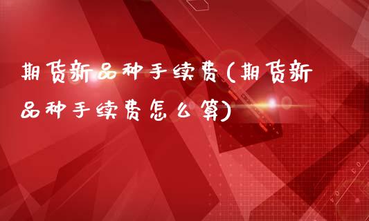 期货新品种手续费(期货新品种手续费怎么算)_https://www.zztgc.com_黄金期货_第1张
