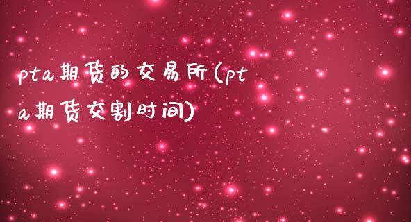 pta期货的交易所(pta期货交割时间)_https://www.zztgc.com_期货行情_第1张