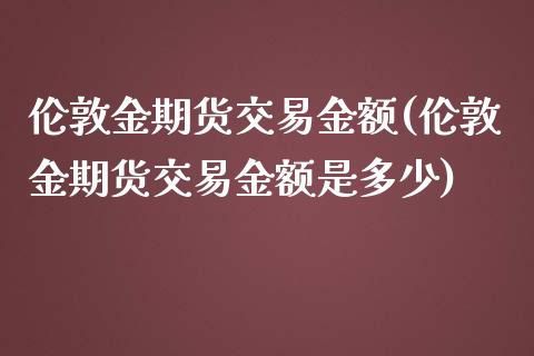 伦敦金期货交易金额(伦敦金期货交易金额是多少)_https://www.zztgc.com_黄金期货_第1张