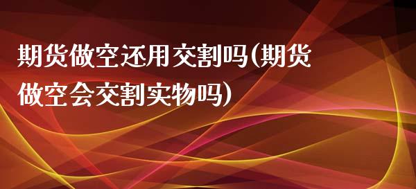 期货做空还用交割吗(期货做空会交割实物吗)_https://www.zztgc.com_期货入门_第1张
