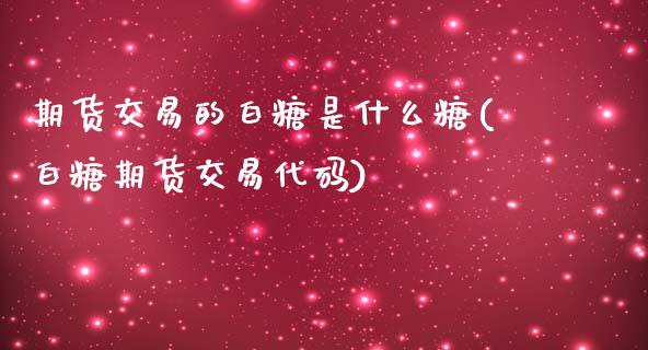 期货交易的白糖是什么糖(白糖期货交易代码)_https://www.zztgc.com_黄金期货_第1张