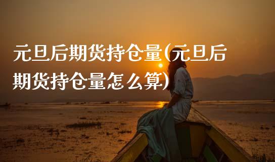 元旦后期货持仓量(元旦后期货持仓量怎么算)_https://www.zztgc.com_原油期货_第1张