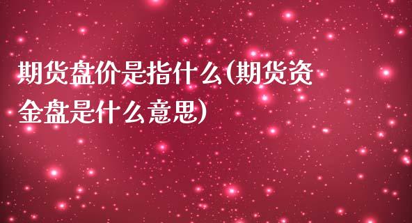 期货盘价是指什么(期货资金盘是什么意思)_https://www.zztgc.com_黄金期货_第1张