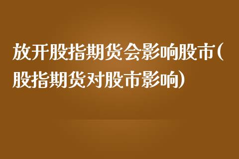 放开股指期货会影响股市(股指期货对股市影响)_https://www.zztgc.com_原油期货_第1张