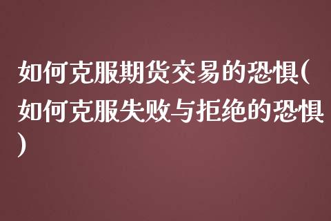 如何克服期货交易的恐惧(如何克服失败与拒绝的恐惧)_https://www.zztgc.com_期货入门_第1张