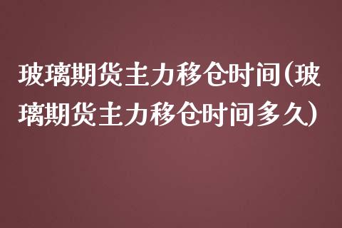 玻璃期货主力移仓时间(玻璃期货主力移仓时间多久)_https://www.zztgc.com_期货入门_第1张
