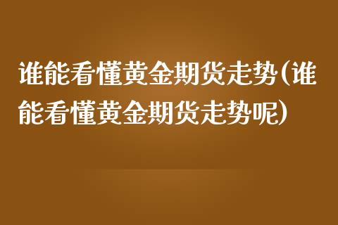 谁能看懂黄金期货走势(谁能看懂黄金期货走势呢)_https://www.zztgc.com_黄金期货_第1张