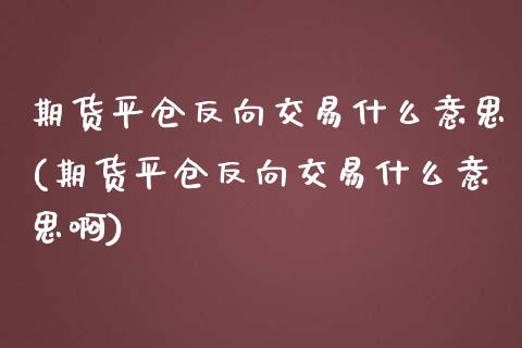期货平仓反向交易什么意思(期货平仓反向交易什么意思啊)_https://www.zztgc.com_期货直播_第1张