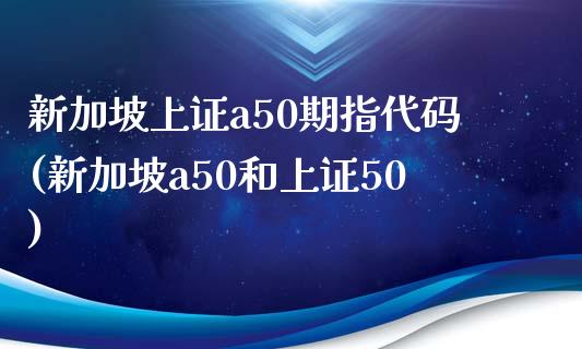 新加坡上证a50期指代码(新加坡a50和上证50)_https://www.zztgc.com_期货行情_第1张