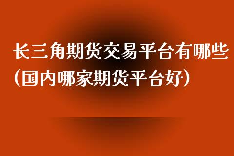 长三角期货交易平台有哪些(国内哪家期货平台好)_https://www.zztgc.com_原油期货_第1张