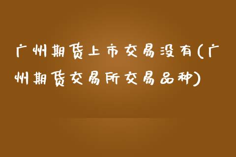 广州期货上市交易没有(广州期货交易所交易品种)_https://www.zztgc.com_黄金期货_第1张