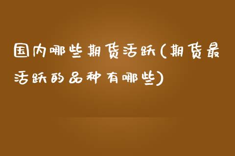 国内哪些期货活跃(期货最活跃的品种有哪些)_https://www.zztgc.com_黄金期货_第1张