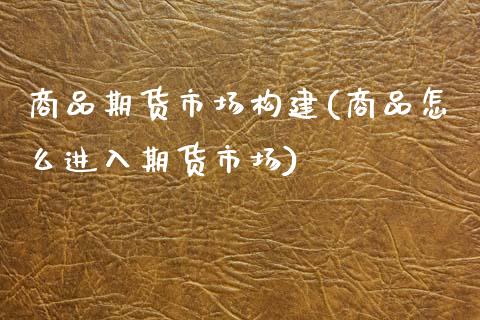 商品期货市场构建(商品怎么进入期货市场)_https://www.zztgc.com_黄金期货_第1张