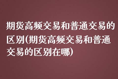 期货高频交易和普通交易的区别(期货高频交易和普通交易的区别在哪)_https://www.zztgc.com_黄金期货_第1张