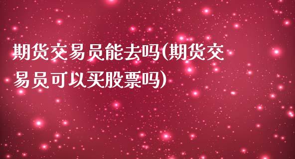 期货交易员能去吗(期货交易员可以买股票吗)_https://www.zztgc.com_期货直播_第1张