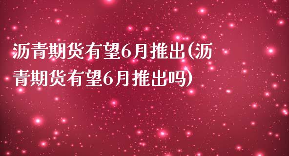 沥青期货有望6月推出(沥青期货有望6月推出吗)_https://www.zztgc.com_期货行情_第1张